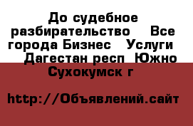 До судебное разбирательство. - Все города Бизнес » Услуги   . Дагестан респ.,Южно-Сухокумск г.